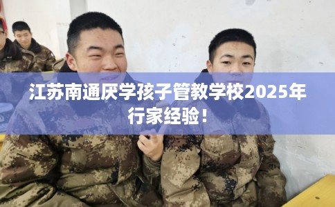江苏南通厌学孩子管教学校2025年行家经验！