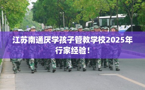 江苏南通厌学孩子管教学校2025年行家经验！