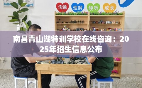 南昌青山湖特训学校在线咨询：2025年招生信息公布