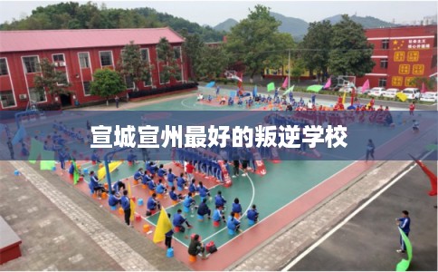宣城宣州最好的叛逆学校