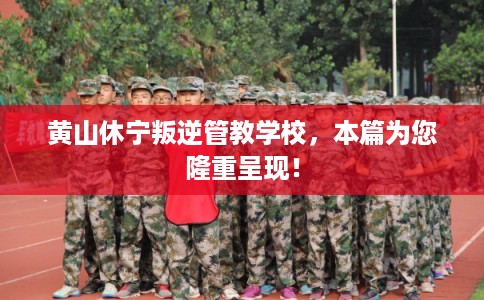 黄山休宁叛逆管教学校，本篇为您隆重呈现！