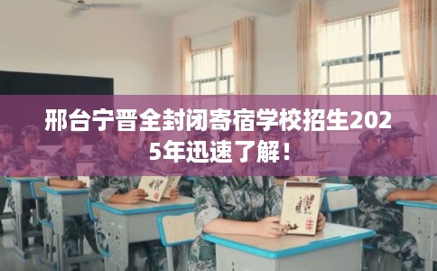 邢台宁晋全封闭寄宿学校招生2025年迅速了解! 邢台宁晋全封闭寄宿学校招生2025年迅速了解!