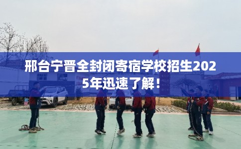 邢台宁晋全封闭寄宿学校招生2025年迅速了解！