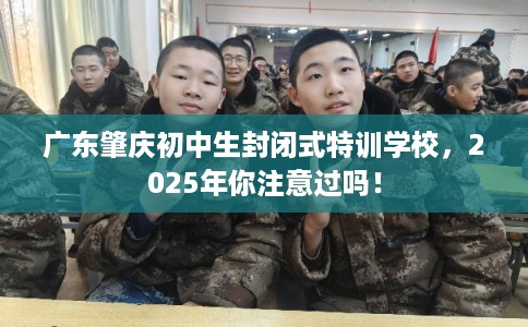 广东肇庆初中生封闭式特训学校，2025年你注意过吗！