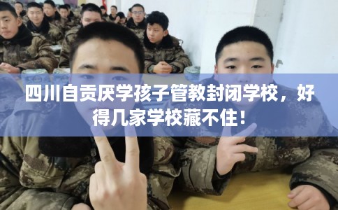 四川自贡厌学孩子管教封闭学校，好得几家学校藏不住！
