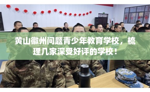 黄山徽州问题青少年教育学校，梳理几家深受好评的学校！