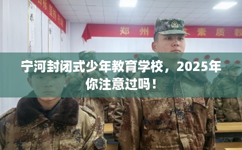 宁河封闭式少年教育学校，2025年你注意过吗！