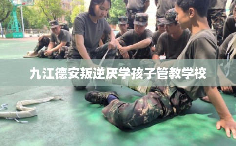 九江德安叛逆厌学孩子管教学校