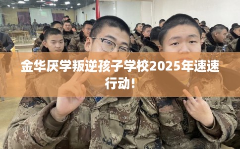 金华厌学叛逆孩子学校2025年速速行动!