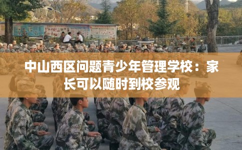 中山西区问题青少年管理学校：家长可以随时到校参观