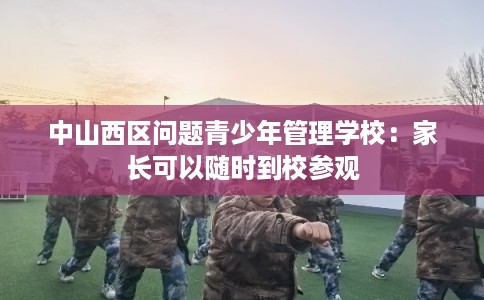 中山西区问题青少年管理学校：家长可以随时到校参观