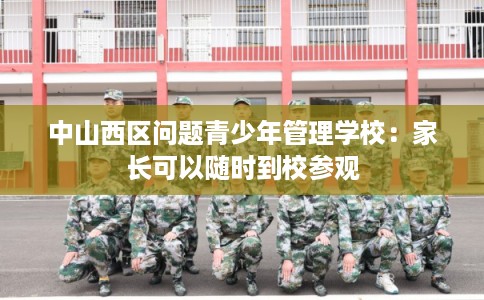 中山西区问题青少年管理学校：家长可以随时到校参观