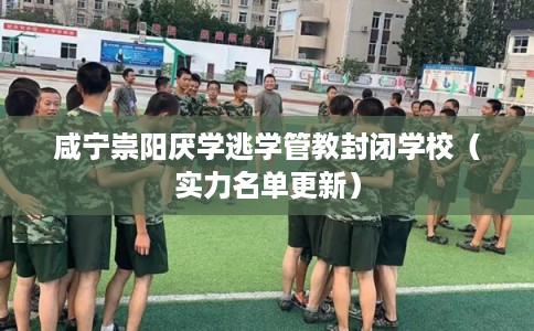 咸宁崇阳厌学逃学管教封闭学校（实力名单更新）