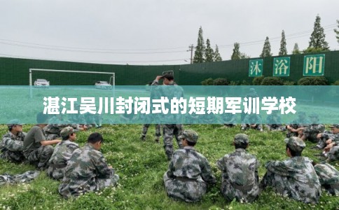 湛江吴川封闭式的短期军训学校 湛江吴川封闭式的短期军训学校