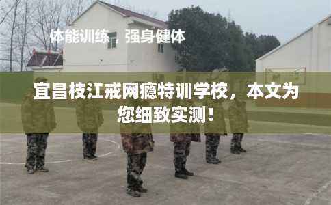 宜昌枝江戒网瘾特训学校，本文为您细致实测！