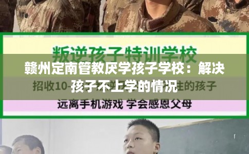 赣州定南管教厌学孩子学校：解决孩子不上学的情况