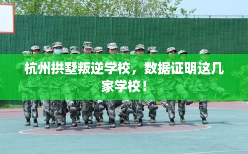 杭州拱墅叛逆学校,数据证明这几家学校! 杭州拱墅叛逆学校,数据证明这几家学校!