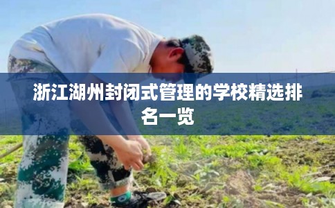 浙江湖州封闭式管理的学校精选排名一览