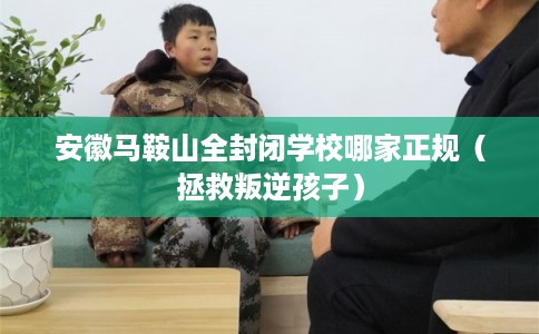 安徽马鞍山全封闭学校哪家正规（拯救叛逆孩子）