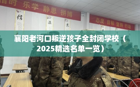 襄阳老河口叛逆孩子全封闭学校（2025精选名单一览）