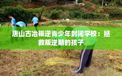 唐山古冶叛逆青少年封闭学校：拯救叛逆期的孩子