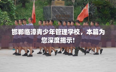 邯郸临漳青少年管理学校，本篇为您深度揭示!
