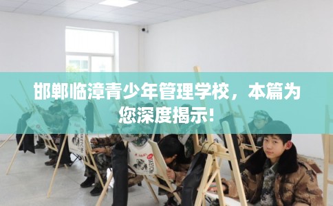 邯郸临漳青少年管理学校，本篇为您深度揭示!