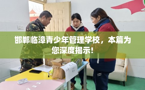 邯郸临漳青少年管理学校，本篇为您深度揭示!