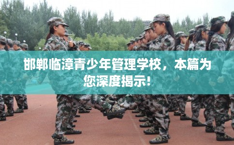 邯郸临漳青少年管理学校，本篇为您深度揭示!