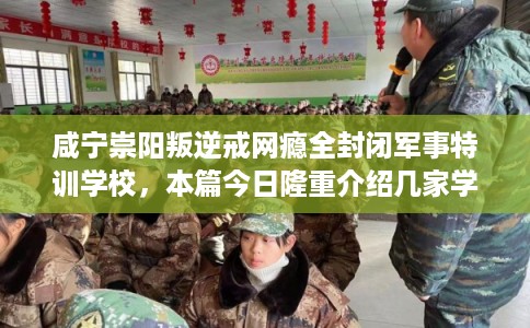 咸宁崇阳叛逆戒网瘾全封闭军事特训学校，本篇今日隆重介绍几家学校！