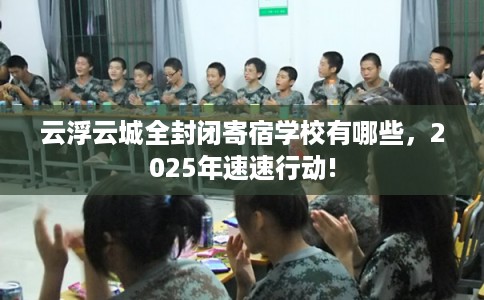 云浮云城全封闭寄宿学校有哪些，2025年速速行动!