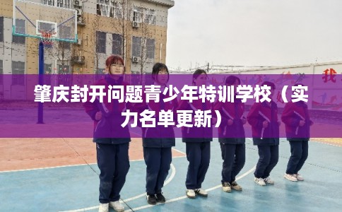 肇庆封开问题青少年特训学校（实力名单更新）