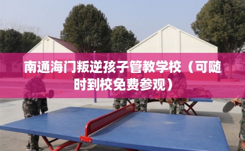 南通海门叛逆孩子管教学校（可随时到校免费参观）