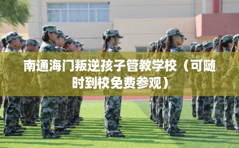 南通海门叛逆孩子管教学校（可随时到校免费参观）