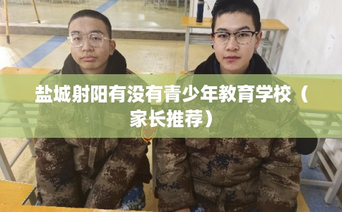 盐城射阳有没有青少年教育学校（家长推荐）
