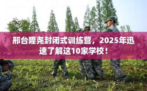 邢台隆尧封闭式训练营,2025年迅速了解这10家学校! 邢台隆尧封闭式训练营,2025年迅速了解这10家学校!