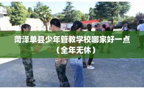 菏泽单县少年管教学校哪家好一点（全年无休）