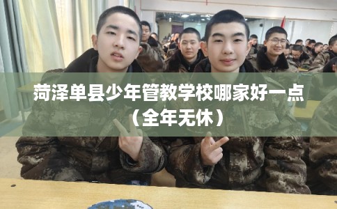 菏泽单县少年管教学校哪家好一点（全年无休）