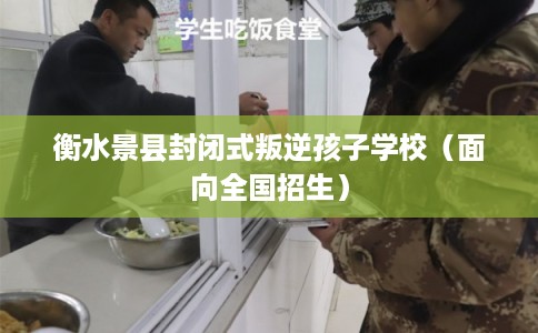 衡水景县封闭式叛逆孩子学校（面向全国招生）