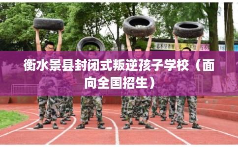 衡水景县封闭式叛逆孩子学校（面向全国招生）