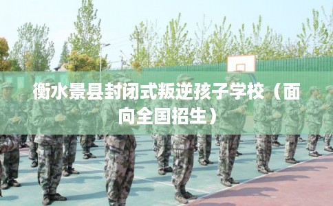 衡水景县封闭式叛逆孩子学校（面向全国招生）