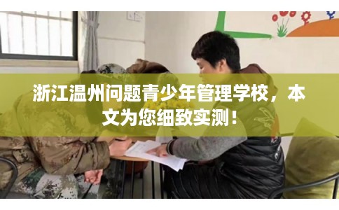 浙江温州问题青少年管理学校，本文为您细致实测！