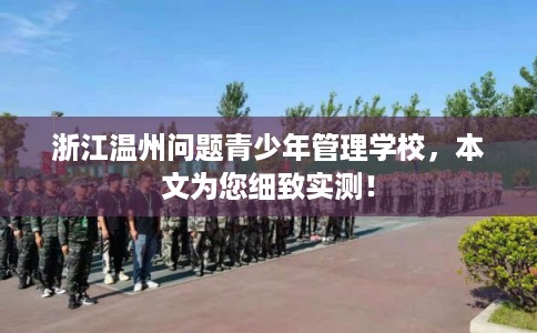 浙江温州问题青少年管理学校，本文为您细致实测！