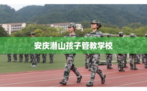 安庆潜山孩子管教学校