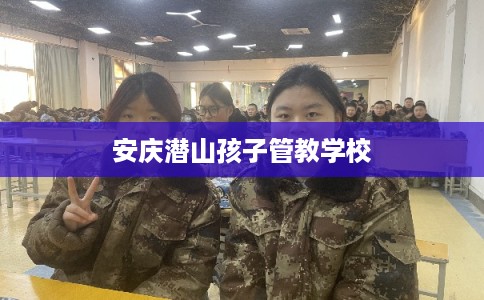 安庆潜山孩子管教学校