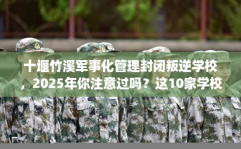 十堰竹溪军事化管理封闭叛逆学校，2025年你注意过吗？这10家学校！