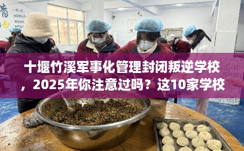 十堰竹溪军事化管理封闭叛逆学校，2025年你注意过吗？这10家学校！