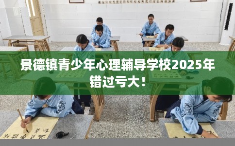 景德镇青少年心理辅导学校2025年错过亏大！