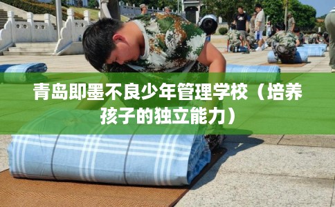 青岛即墨不良少年管理学校（培养孩子的独立能力）