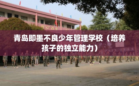 青岛即墨不良少年管理学校（培养孩子的独立能力）
